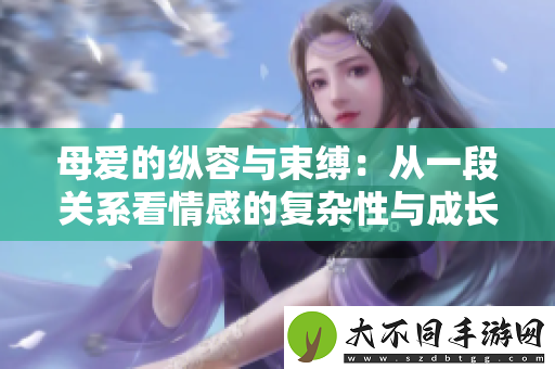 母爱的纵容与束缚：从一段关系看情感的复杂性与成长
