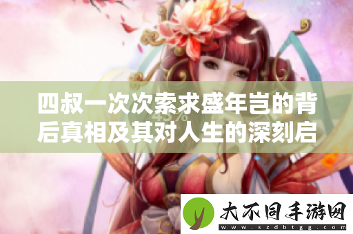 四叔一次次索求盛年岂的背后真相及其对人生的深刻启示