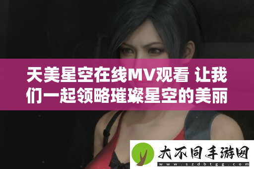 天美星空在线MV观看 让我们一起领略璀璨星空的美丽画面