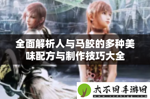 全面解析人与马鲛的多种美味配方与制作技巧大全