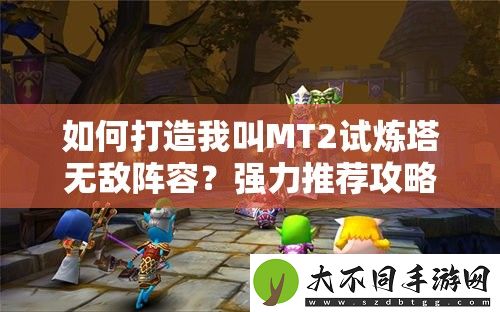 如何打造我叫MT2试炼塔无敌阵容