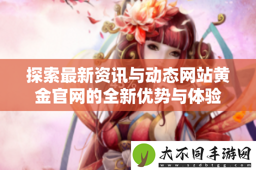 探索最新资讯与动态网站黄金最新的全新优势与体验