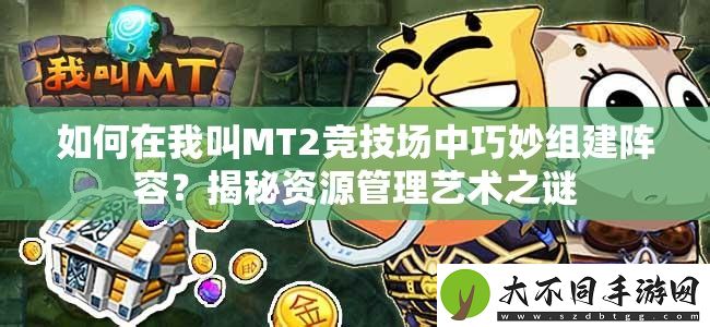 如何在我叫MT2竞技场中巧妙组建阵容