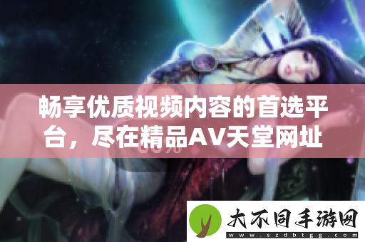 畅享优质视频内容的首选平台，尽在精品AV天堂网址分享