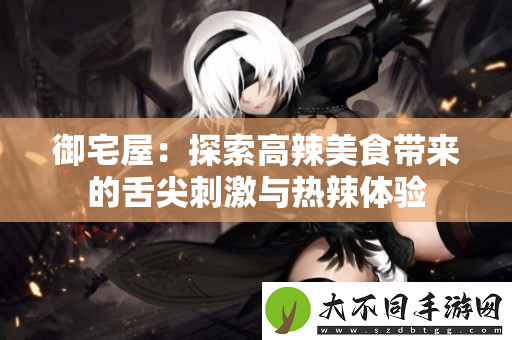御宅屋：探索高辣美食带来的舌尖刺激与热辣体验