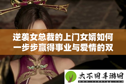 逆袭女总裁的上门女婿如何一步步赢得事业与爱情的双丰收