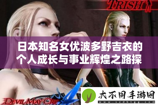 日本知名女优波多野吉衣的个人成长与事业辉煌之路探索