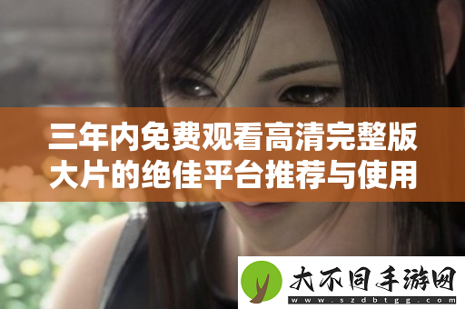 三年内免费观看高清完整版大片的绝佳平台推荐与使用指南