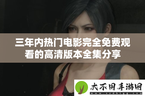三年内热门电影完全免费观看的高清版本全集分享