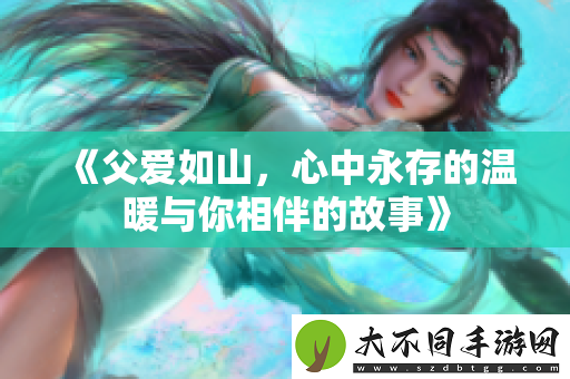 父爱如山，心中永存的温暖与你相伴的故事