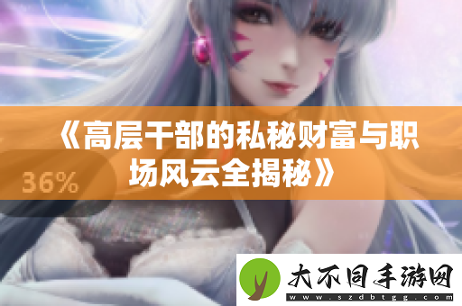 高层干部的私秘财富与职场风云全揭秘