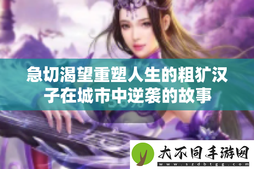 急切渴望重塑人生的粗犷汉子在城市中逆袭的故事