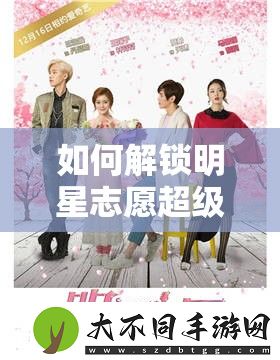 如何解锁明星志愿超级女生金皓薰相册的全部攻略秘密