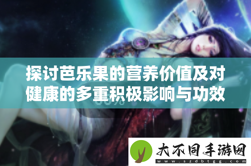 探讨芭乐果的营养价值及对健康的多重积极影响与功效解析
