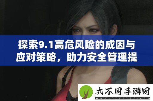 探索9.1高危风险的成因与应对策略，助力安全管理提升