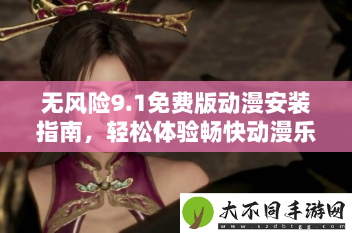 无风险9.1免费版动漫安装指南，轻松体验畅快动漫乐趣