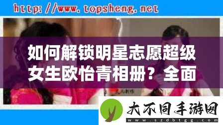 如何解锁明星志愿超级女生欧怡青相册