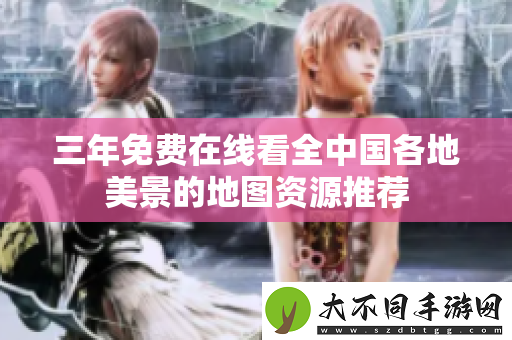 三年免费在线看全中国各地美景的地图资源推荐