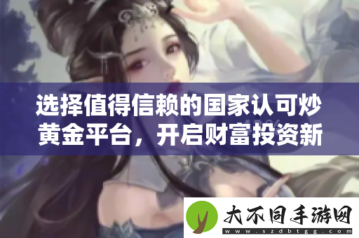 选择值得信赖的国家认可炒黄金平台，开启财富投资新篇章