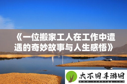 一位搬家工人在工作中遭遇的奇妙故事与人生感悟