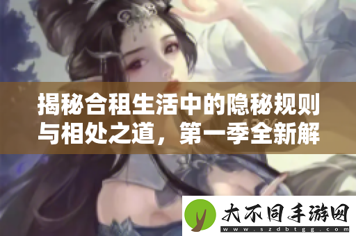 揭秘合租生活中的隐秘规则与相处之道，第一季全新解析