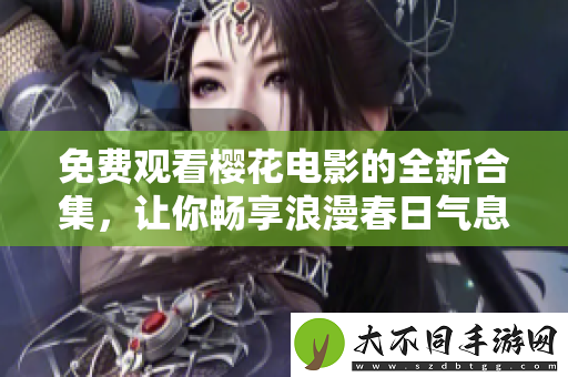 免费观看樱花电影的全新合集,让你畅享浪漫春日气息
