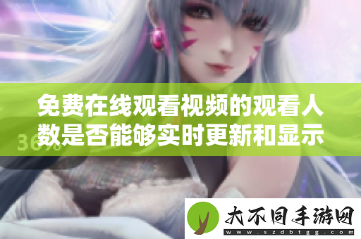 免费在线观看视频的观看人数是否能够实时更新和显示