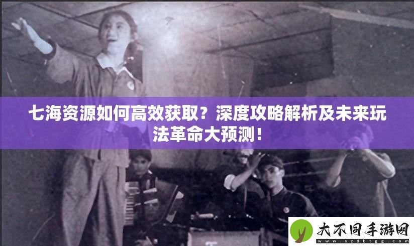七海资源如何高效获取