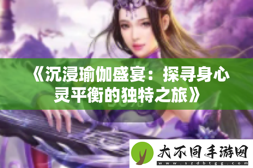 沉浸瑜伽盛宴：探寻身心灵平衡的独特之旅