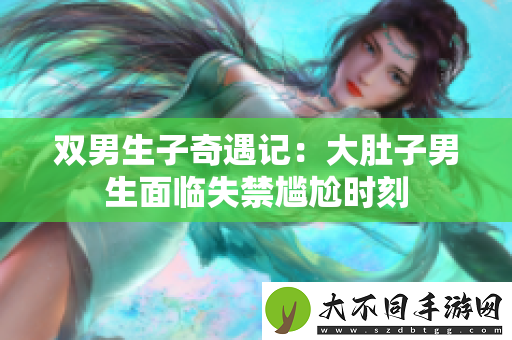 双男生子奇遇记：大肚子男生面临失禁尴尬时刻