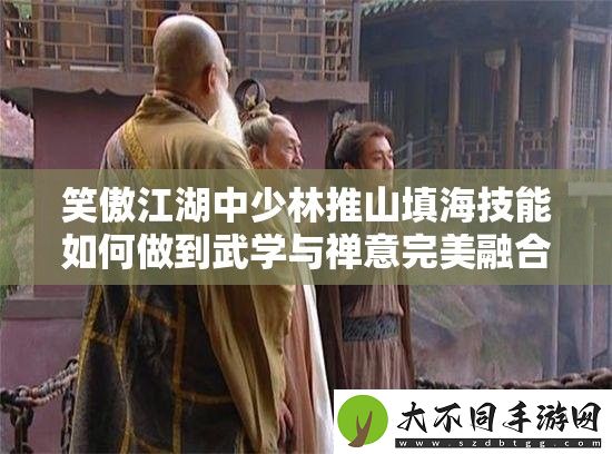 笑傲江湖中少林推山填海技能如何做到武学与禅意完美融合