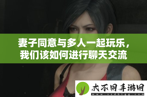 妻子同意与多人一起玩乐，我们该如何进行聊天交流