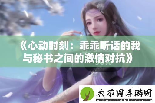 心动时刻：乖乖听话的我与秘书之间的激情对抗