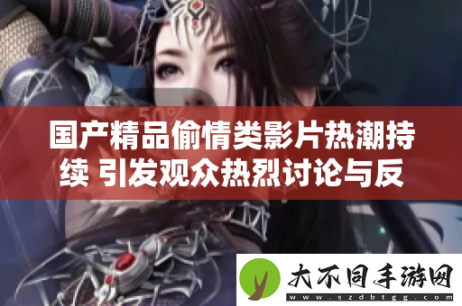 国产精品偷情类影片热潮持续 引发观众热烈讨论与反响