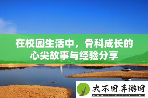 在校园生活中，骨科成长的心尖故事与经验分享