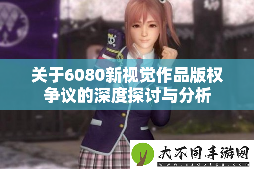 关于6080新视觉作品版权争议的深度探讨与分析