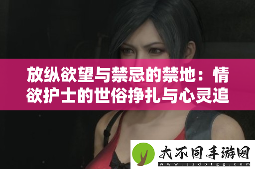 放纵欲望与禁忌的禁地：情欲护士的世俗挣扎与心灵追寻