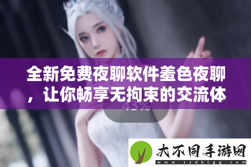 全新免费夜聊软件羞色夜聊，让你畅享无拘束的交流体验