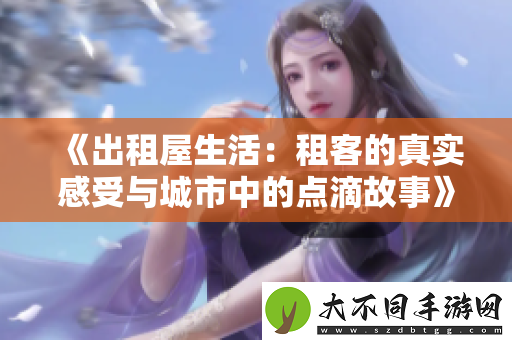 出租屋生活：租客的真实感受与城市中的点滴故事