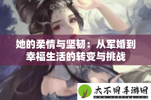 她的柔情与坚韧：从军婚到幸福生活的转变与挑战