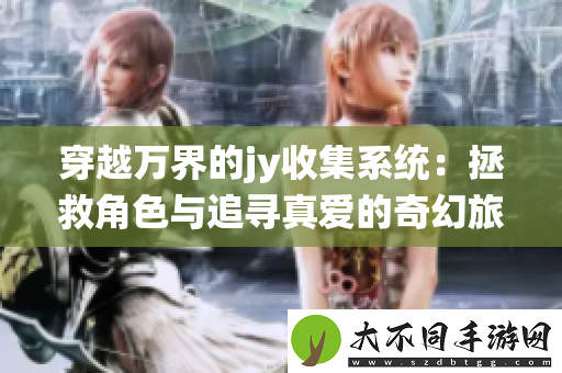 穿越万界的jy收集系统：拯救角色与追寻真爱的奇幻旅程