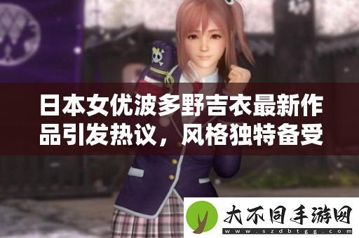 日本女优波多野吉衣最新作品引发热议，风格独特备受关注