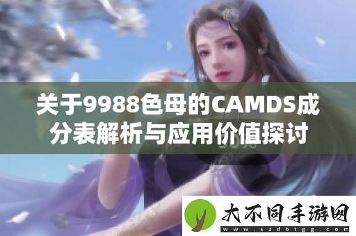 关于9988色母的CAMDS成分表解析与应用价值探讨