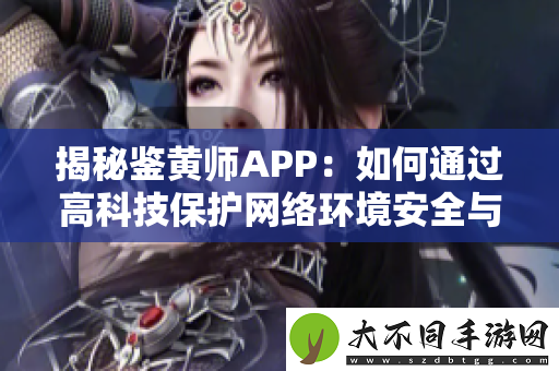 揭秘鉴黄师APP：如何通过高科技保护网络环境安全与健康
