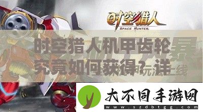 时空猎人机甲齿轮究竟如何获得