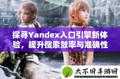探寻Yandex入口引擎新体验，提升搜索效率与准确性方法分享