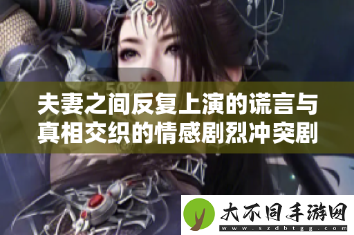 夫妻之间反复上演的谎言与真相交织的情感剧烈冲突剧情