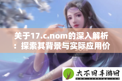 关于17.c.nom的深入解析：探索其背景与实际应用价值