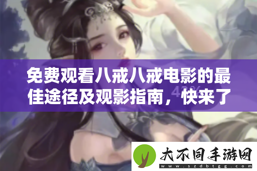 免费观看八戒八戒电影的最佳途径及观影指南,快来了解吧
