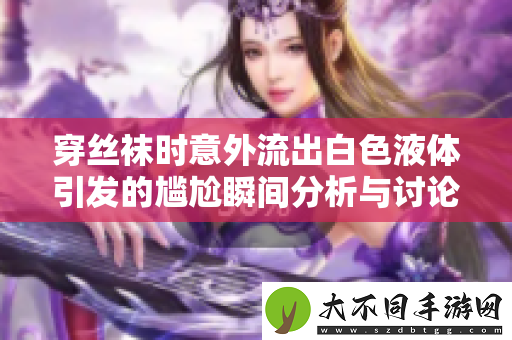穿丝袜时意外流出白色液体引发的尴尬瞬间分析与讨论